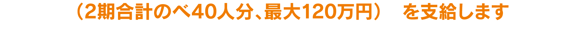 (2期合計のべ40人分、最大120万円)を支給します